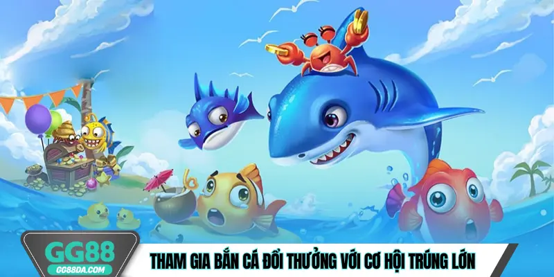 Tham gia bắn cá đổi thưởng với cơ hội trúng lớn